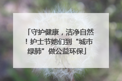 守护健康，洁净自然！护士节她们到“城市绿肺”做公益环保