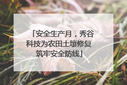 安全生产月，秀谷科技为农田土壤修复筑牢安全防线