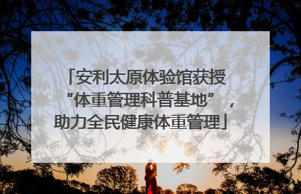 安利太原体验馆获授 “体重管理科普基地”，助力全民健康体重管理