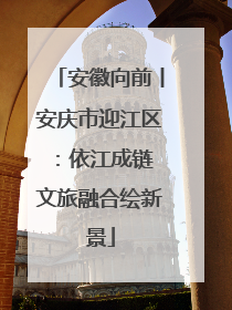 安徽向前丨安庆市迎江区：依江成链 文旅融合绘新景