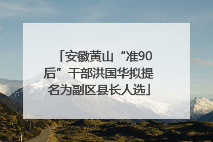 安徽黄山“准90后”干部洪国华拟提名为副区县长人选