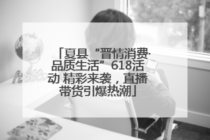 夏县“晋情消费·品质生活”618活动 精彩来袭，直播带货引爆热潮