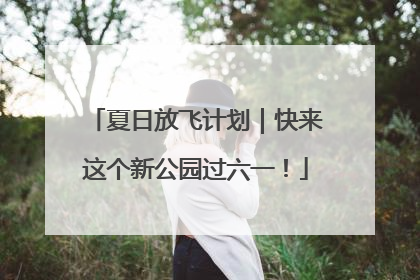 夏日放飞计划｜快来这个新公园过六一！