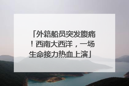 外籍船员突发腹痛！西南大西洋，一场生命接力热血上演