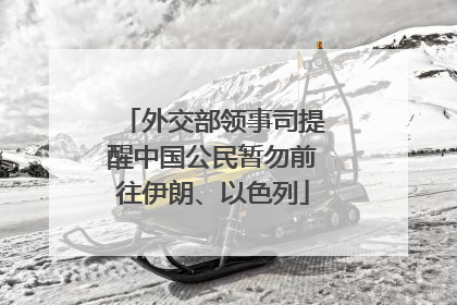 外交部领事司提醒中国公民暂勿前往伊朗、以色列
