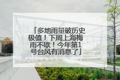 多地雨量破历史极值！下周上海梅雨不歇！今年第1号台风有消息了