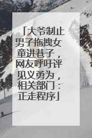 大爷制止男子拖拽女童进巷子，网友呼吁评见义勇为，相关部门：正走程序