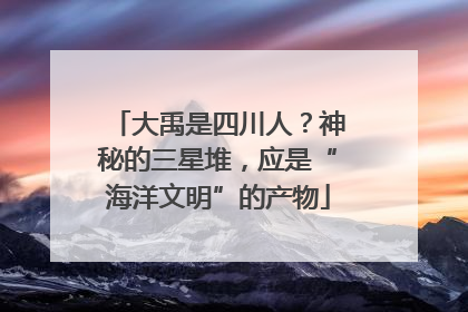 大禹是四川人？神秘的三星堆，应是“海洋文明”的产物