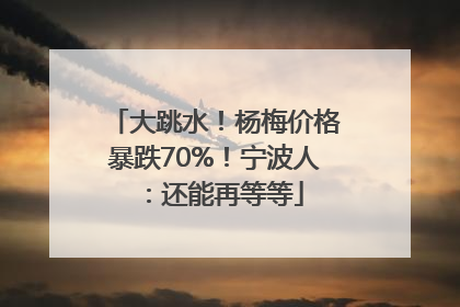 大跳水！杨梅价格暴跌70%！宁波人：还能再等等