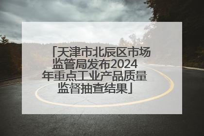 天津市北辰区市场监管局发布2024年重点工业产品质量监督抽查结果