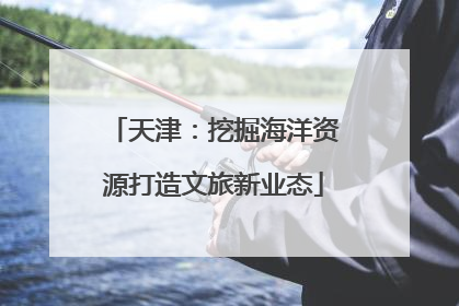 天津：挖掘海洋资源打造文旅新业态