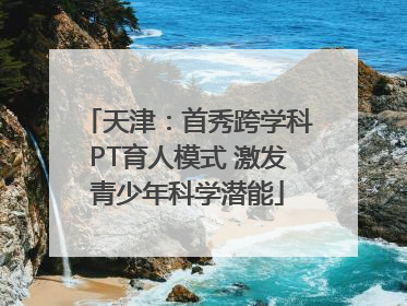 天津：首秀跨学科PT育人模式 激发青少年科学潜能