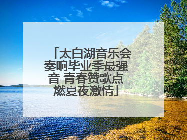 太白湖音乐会奏响毕业季最强音 青春赞歌点燃夏夜激情