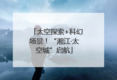 太空探索+科幻场景！“湘江·太空城”启航