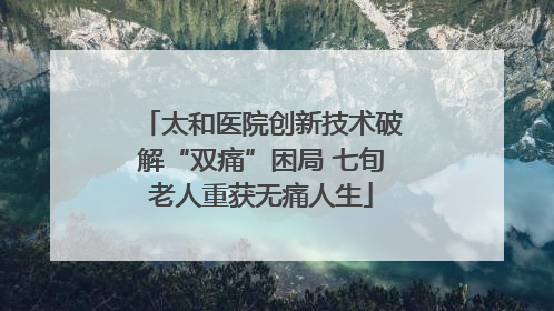 太和医院创新技术破解“双痛”困局 七旬老人重获无痛人生