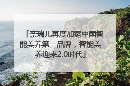 奈瑞儿再度加冕中国智能美养第一品牌，智能美养迎来2.0时代