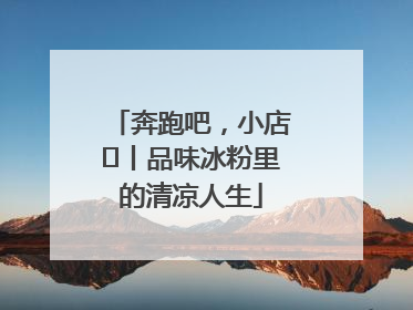 奔跑吧，小店㊴丨品味冰粉里的清凉人生