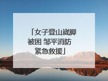 女子登山崴脚被困 邹平消防紧急救援
