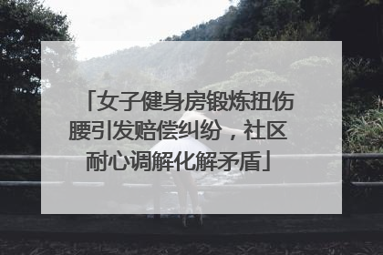女子健身房锻炼扭伤腰引发赔偿纠纷，社区耐心调解化解矛盾