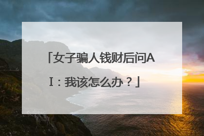 女子骗人钱财后问AI：我该怎么办？