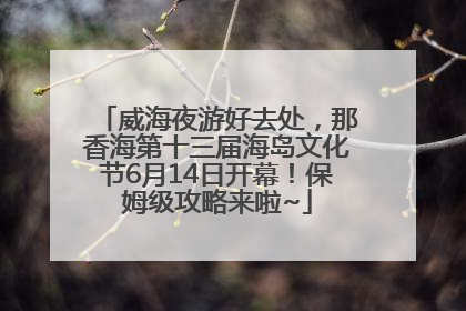 威海夜游好去处，那香海第十三届海岛文化节6月14日开幕！保姆级攻略来啦~