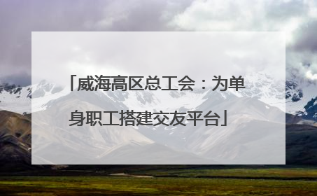 威海高区总工会：为单身职工搭建交友平台