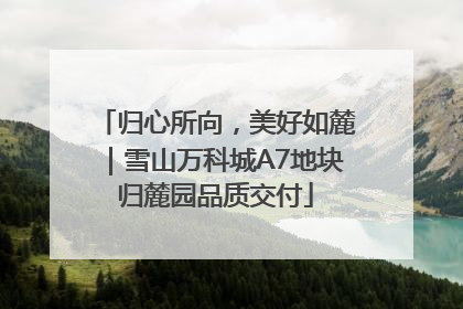归心所向，美好如麓｜雪山万科城A7地块归麓园品质交付