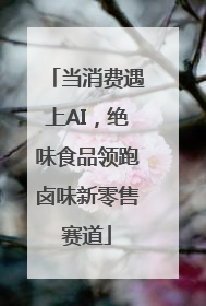 当消费遇上AI，绝味食品领跑卤味新零售赛道