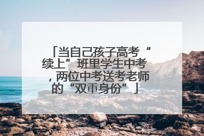 当自己孩子高考“续上”班里学生中考，两位中考送考老师的“双重身份”