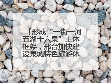 形成“一街一河五湖十六泉”主体框架，邢台加快建设泉城特色旅游休闲城市