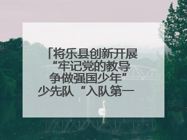 将乐县创新开展“牢记党的教导  争做强国少年”少先队“入队第一课”主题活动