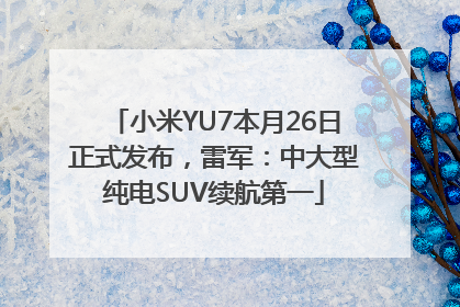 小米YU7本月26日正式发布，雷军：中大型纯电SUV续航第一