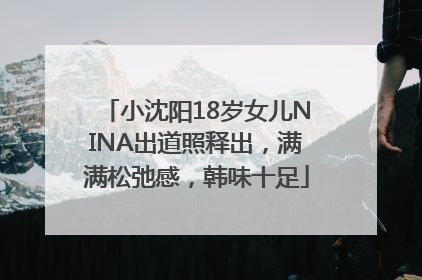 小沈阳18岁女儿NINA出道照释出，满满松弛感，韩味十足