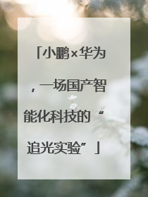 小鹏×华为，一场国产智能化科技的“追光实验”