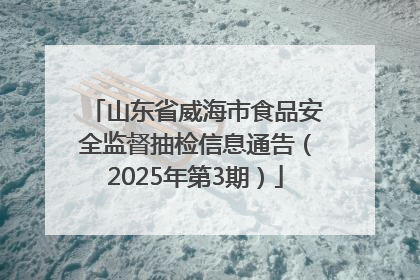 山东省威海市食品安全监督抽检信息通告（2025年第3期）