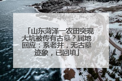 山东菏泽一农田突现大坑被传有古墓？属地回应：系老井，无古墓迹象，已回填