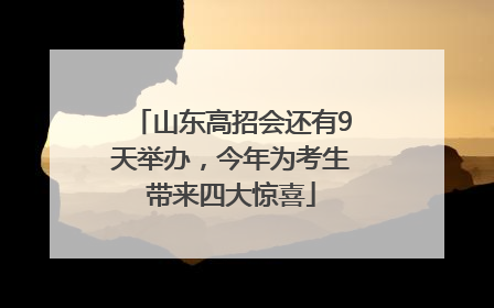 山东高招会还有9天举办，今年为考生带来四大惊喜