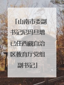 山南市委副书记尼玛旦增已任西藏自治区教育厅党组副书记