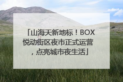 山海天新地标！BOX 悦动街区夜市正式运营，点亮城市夜生活
