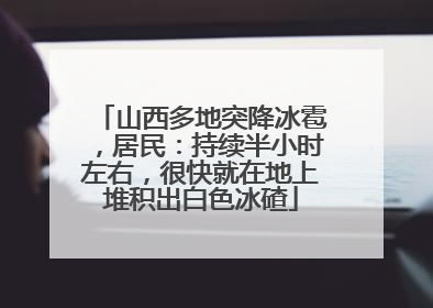 山西多地突降冰雹，居民：持续半小时左右，很快就在地上堆积出白色冰碴