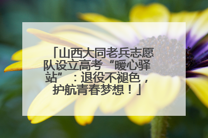 山西大同老兵志愿队设立高考“暖心驿站”：退役不褪色，护航青春梦想！