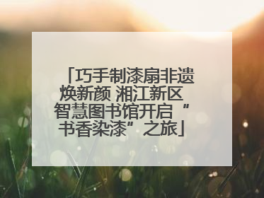 巧手制漆扇非遗焕新颜 湘江新区智慧图书馆开启“书香染漆”之旅