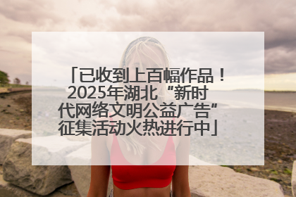 已收到上百幅作品！2025年湖北“新时代网络文明公益广告”征集活动火热进行中