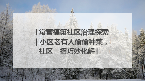常营福第社区治理探索｜小区老有人偷偷种菜，社区一招巧妙化解