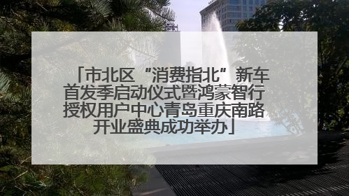 市北区“消费指北”新车首发季启动仪式暨鸿蒙智行授权用户中心青岛重庆南路开业盛典成功举办