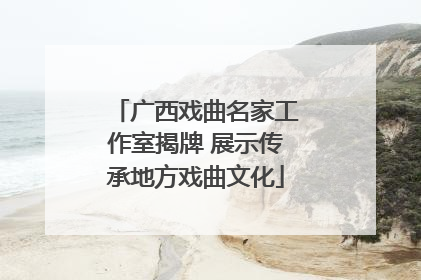 广西戏曲名家工作室揭牌 展示传承地方戏曲文化