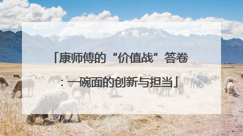 康师傅的“价值战”答卷：一碗面的创新与担当