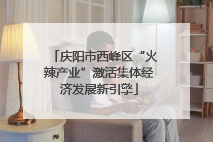 庆阳市西峰区“火辣产业”激活集体经济发展新引擎