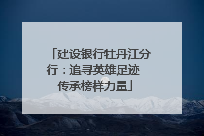 建设银行牡丹江分行：追寻英雄足迹 传承榜样力量
