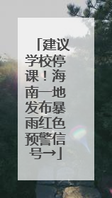 建议学校停课！海南一地发布暴雨红色预警信号→